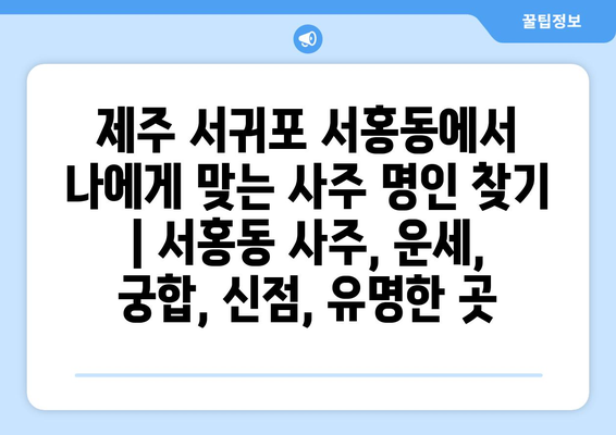 제주 서귀포시 서홍동에서 나에게 맞는 사주 명인 찾기 | 서홍동 사주, 운세, 궁합, 신점, 유명한 곳