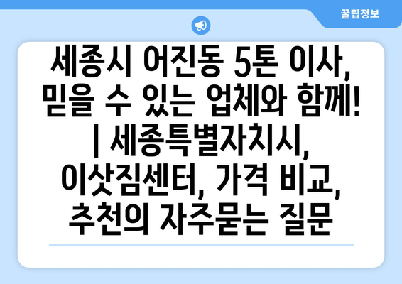 세종시 어진동 5톤 이사, 믿을 수 있는 업체와 함께! | 세종특별자치시, 이삿짐센터, 가격 비교, 추천