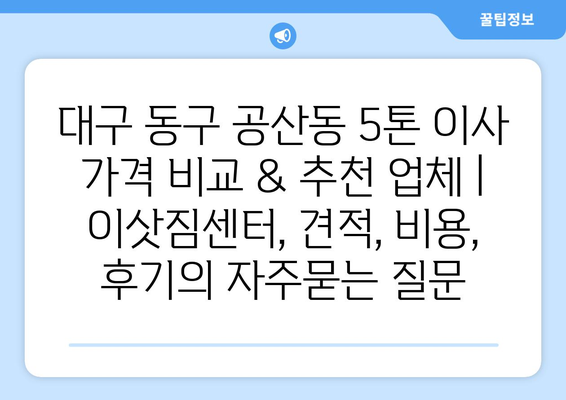 대구 동구 공산동 5톤 이사 가격 비교 & 추천 업체 | 이삿짐센터, 견적, 비용, 후기