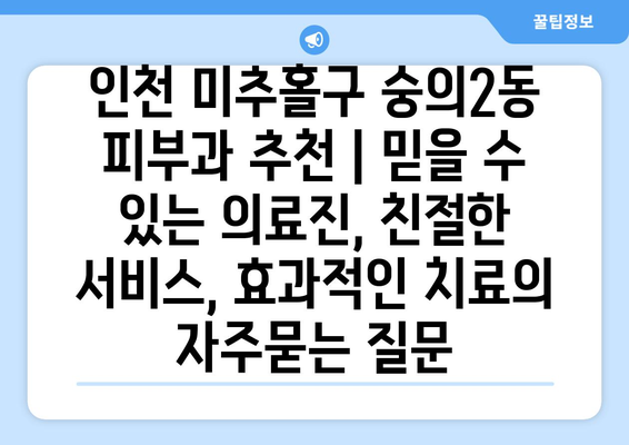 인천 미추홀구 숭의2동 피부과 추천 | 믿을 수 있는 의료진, 친절한 서비스, 효과적인 치료