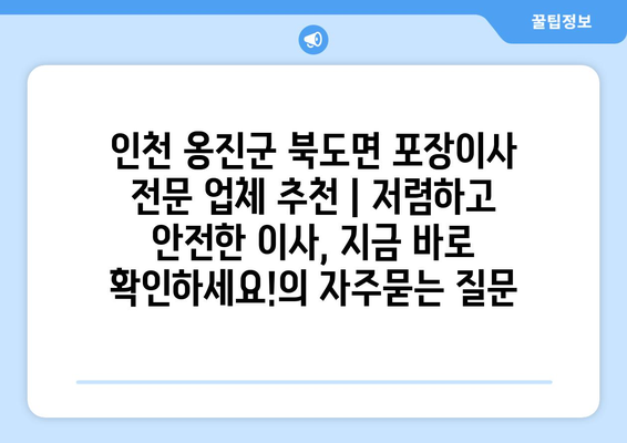 인천 옹진군 북도면 포장이사 전문 업체 추천 | 저렴하고 안전한 이사, 지금 바로 확인하세요!