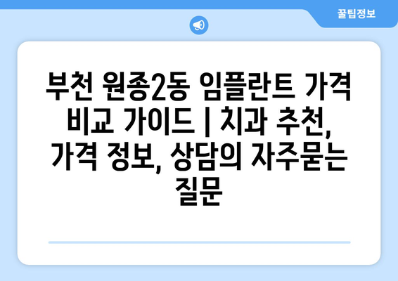 부천 원종2동 임플란트 가격 비교 가이드 | 치과 추천, 가격 정보, 상담