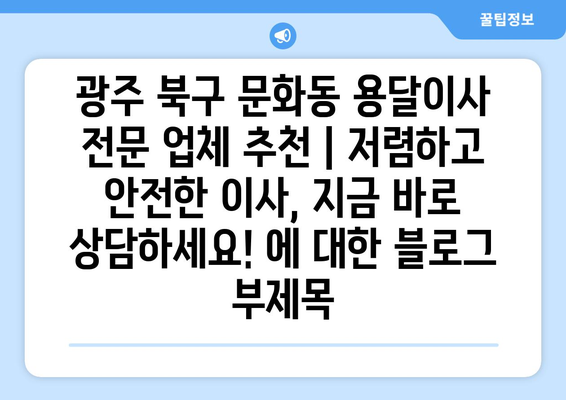 광주 북구 문화동 용달이사 전문 업체 추천 | 저렴하고 안전한 이사, 지금 바로 상담하세요!