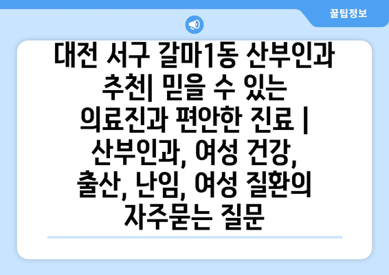 대전 서구 갈마1동 산부인과 추천| 믿을 수 있는 의료진과 편안한 진료 | 산부인과, 여성 건강, 출산, 난임, 여성 질환