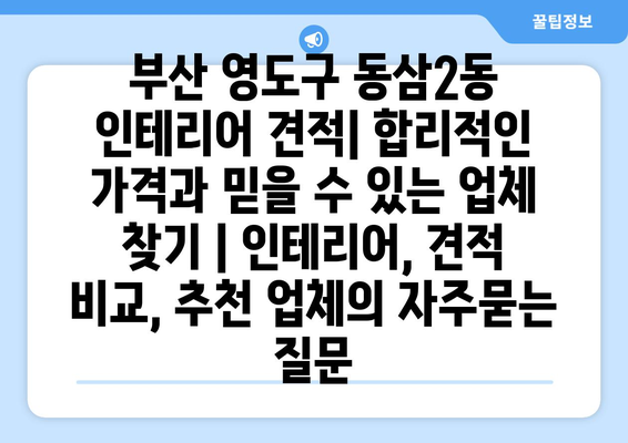 부산 영도구 동삼2동 인테리어 견적| 합리적인 가격과 믿을 수 있는 업체 찾기 | 인테리어, 견적 비교, 추천 업체