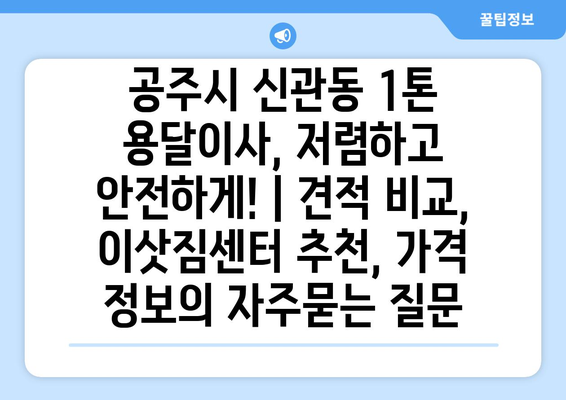 공주시 신관동 1톤 용달이사, 저렴하고 안전하게! | 견적 비교, 이삿짐센터 추천, 가격 정보