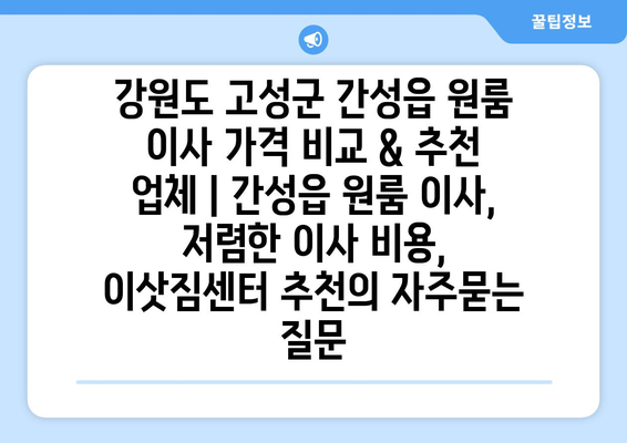 강원도 고성군 간성읍 원룸 이사 가격 비교 & 추천 업체 | 간성읍 원룸 이사, 저렴한 이사 비용, 이삿짐센터 추천