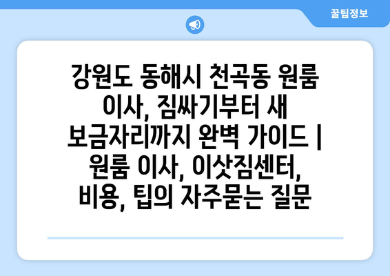 강원도 동해시 천곡동 원룸 이사, 짐싸기부터 새 보금자리까지 완벽 가이드 | 원룸 이사, 이삿짐센터, 비용, 팁