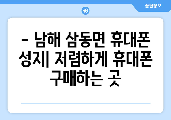 경상남도 남해군 삼동면 휴대폰 성지 좌표| 저렴한 휴대폰 구매 꿀팁 | 남해, 삼동면, 휴대폰, 성지, 좌표, 가격 비교, 할인