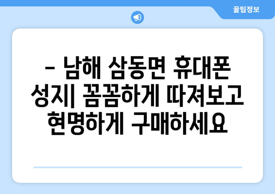 경상남도 남해군 삼동면 휴대폰 성지 좌표| 저렴한 휴대폰 구매 꿀팁 | 남해, 삼동면, 휴대폰, 성지, 좌표, 가격 비교, 할인