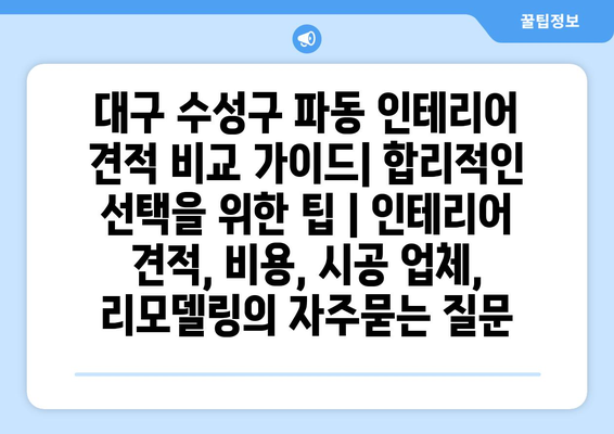 대구 수성구 파동 인테리어 견적 비교 가이드| 합리적인 선택을 위한 팁 | 인테리어 견적, 비용, 시공 업체, 리모델링