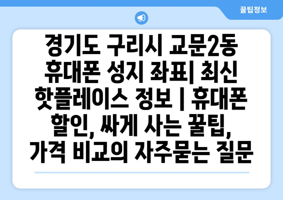 경기도 구리시 교문2동 휴대폰 성지 좌표| 최신 핫플레이스 정보 | 휴대폰 할인, 싸게 사는 꿀팁, 가격 비교