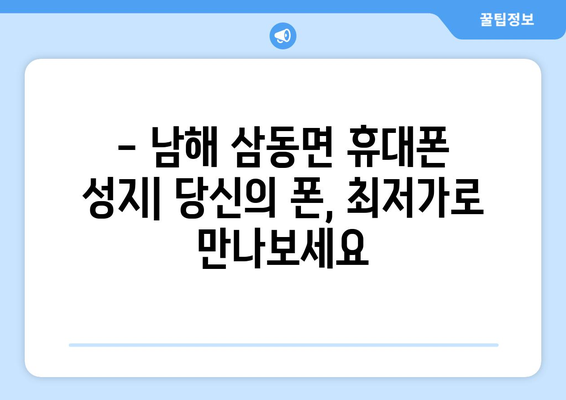 경상남도 남해군 삼동면 휴대폰 성지 좌표| 저렴한 휴대폰 구매 꿀팁 | 남해, 삼동면, 휴대폰, 성지, 좌표, 가격 비교, 할인