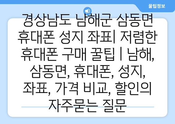 경상남도 남해군 삼동면 휴대폰 성지 좌표| 저렴한 휴대폰 구매 꿀팁 | 남해, 삼동면, 휴대폰, 성지, 좌표, 가격 비교, 할인