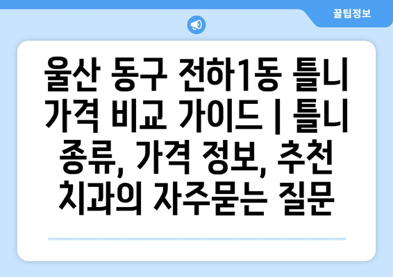 울산 동구 전하1동 틀니 가격 비교 가이드 | 틀니 종류, 가격 정보, 추천 치과