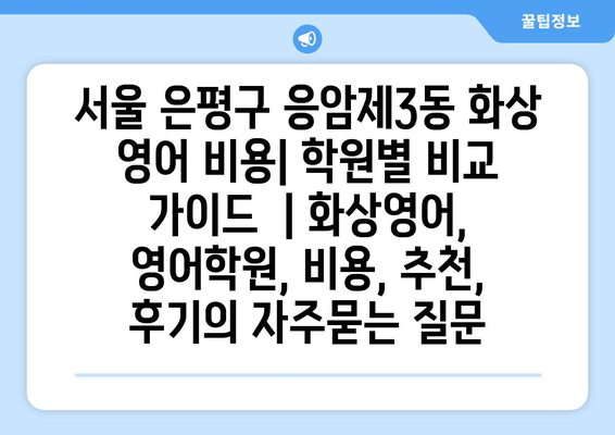 서울 은평구 응암제3동 화상 영어 비용| 학원별 비교 가이드  | 화상영어, 영어학원, 비용, 추천, 후기