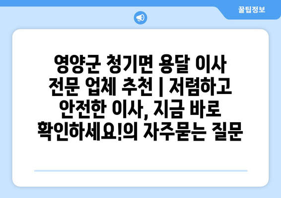 영양군 청기면 용달 이사 전문 업체 추천 | 저렴하고 안전한 이사, 지금 바로 확인하세요!