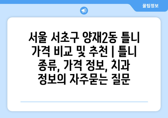 서울 서초구 양재2동 틀니 가격 비교 및 추천 | 틀니 종류, 가격 정보, 치과 정보