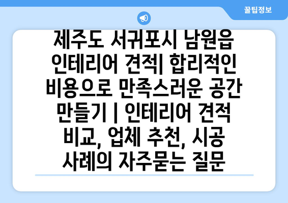 제주도 서귀포시 남원읍 인테리어 견적| 합리적인 비용으로 만족스러운 공간 만들기 | 인테리어 견적 비교, 업체 추천, 시공 사례