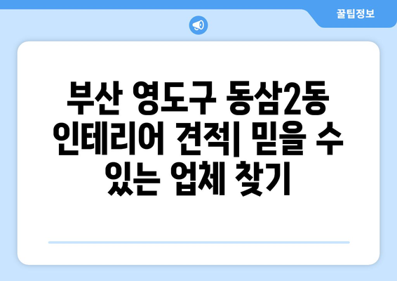 부산 영도구 동삼2동 인테리어 견적| 합리적인 가격과 믿을 수 있는 업체 찾기 | 인테리어, 견적 비교, 추천 업체