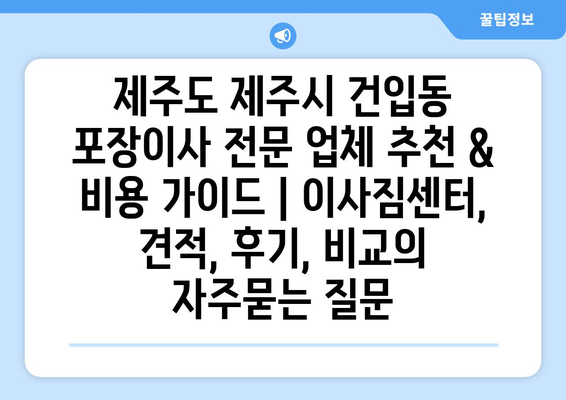 제주도 제주시 건입동 포장이사 전문 업체 추천 & 비용 가이드 | 이사짐센터, 견적, 후기, 비교