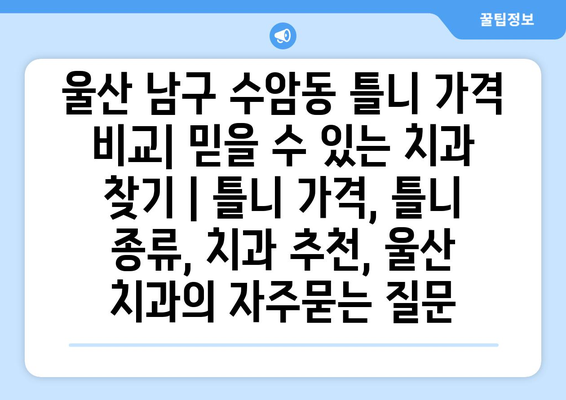 울산 남구 수암동 틀니 가격 비교| 믿을 수 있는 치과 찾기 | 틀니 가격, 틀니 종류, 치과 추천, 울산 치과