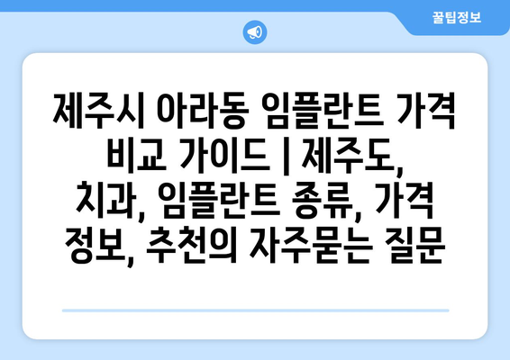 제주시 아라동 임플란트 가격 비교 가이드 | 제주도, 치과, 임플란트 종류, 가격 정보, 추천