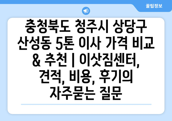 충청북도 청주시 상당구 산성동 5톤 이사 가격 비교 & 추천 | 이삿짐센터, 견적, 비용, 후기