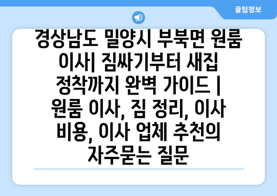 경상남도 밀양시 부북면 원룸 이사| 짐싸기부터 새집 정착까지 완벽 가이드 | 원룸 이사, 짐 정리, 이사 비용, 이사 업체 추천