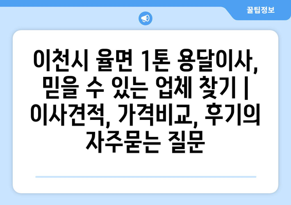 이천시 율면 1톤 용달이사, 믿을 수 있는 업체 찾기 | 이사견적, 가격비교, 후기