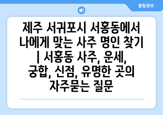 제주 서귀포시 서홍동에서 나에게 맞는 사주 명인 찾기 | 서홍동 사주, 운세, 궁합, 신점, 유명한 곳