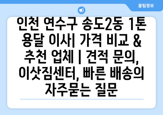 인천 연수구 송도2동 1톤 용달 이사| 가격 비교 & 추천 업체 | 견적 문의, 이삿짐센터, 빠른 배송