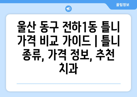 울산 동구 전하1동 틀니 가격 비교 가이드 | 틀니 종류, 가격 정보, 추천 치과