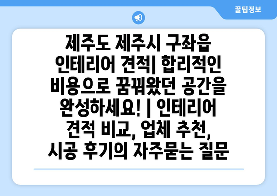 제주도 제주시 구좌읍 인테리어 견적| 합리적인 비용으로 꿈꿔왔던 공간을 완성하세요! | 인테리어 견적 비교, 업체 추천, 시공 후기