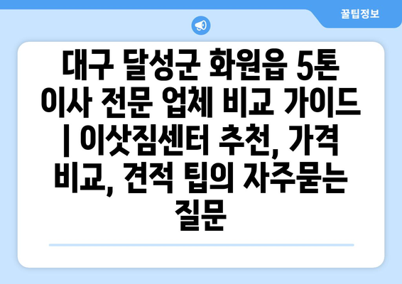 대구 달성군 화원읍 5톤 이사 전문 업체 비교 가이드 | 이삿짐센터 추천, 가격 비교, 견적 팁