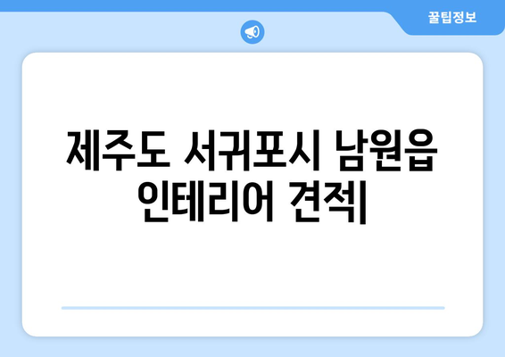 제주도 서귀포시 남원읍 인테리어 견적| 합리적인 비용으로 만족스러운 공간 만들기 | 인테리어 견적 비교, 업체 추천, 시공 사례