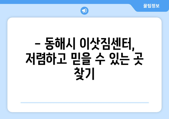 강원도 동해시 천곡동 원룸 이사, 짐싸기부터 새 보금자리까지 완벽 가이드 | 원룸 이사, 이삿짐센터, 비용, 팁