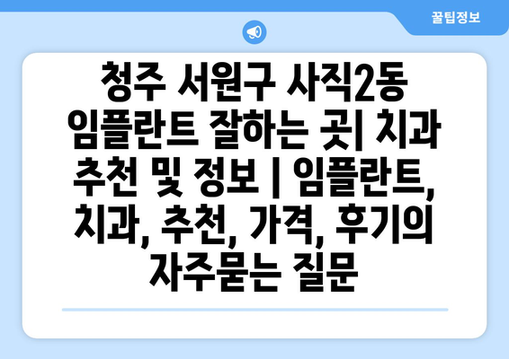 청주 서원구 사직2동 임플란트 잘하는 곳| 치과 추천 및 정보 | 임플란트, 치과, 추천, 가격, 후기