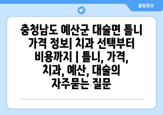 충청남도 예산군 대술면 틀니 가격 정보| 치과 선택부터 비용까지 | 틀니, 가격, 치과, 예산, 대술