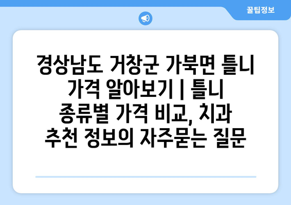 경상남도 거창군 가북면 틀니 가격 알아보기 | 틀니 종류별 가격 비교, 치과 추천 정보