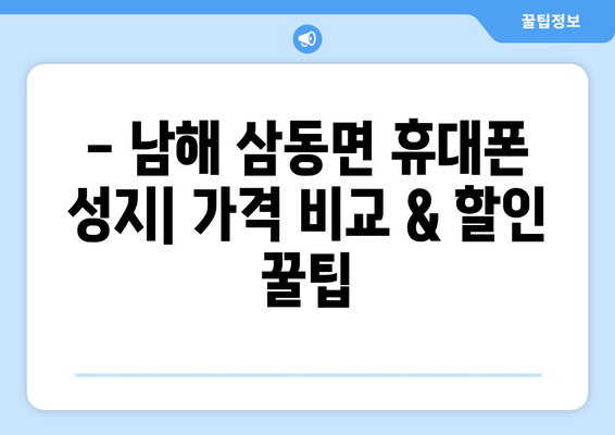 경상남도 남해군 삼동면 휴대폰 성지 좌표| 저렴한 휴대폰 구매 꿀팁 | 남해, 삼동면, 휴대폰, 성지, 좌표, 가격 비교, 할인