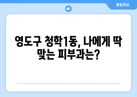 부산 영도구 청학1동 피부과 추천| 내 피부에 딱 맞는 곳 찾기 | 피부과, 추천, 영도구, 청학1동, 진료