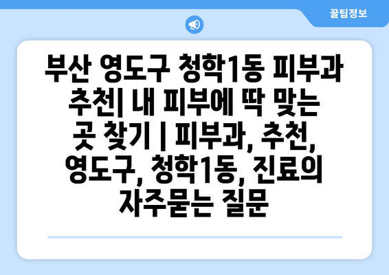 부산 영도구 청학1동 피부과 추천| 내 피부에 딱 맞는 곳 찾기 | 피부과, 추천, 영도구, 청학1동, 진료