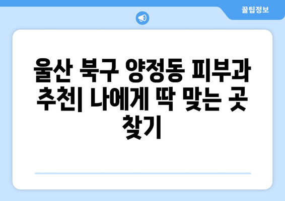 울산 북구 양정동 피부과 추천| 꼼꼼하게 비교하고 나에게 딱 맞는 곳 찾기 | 울산 피부과, 양정동 피부과, 피부과 추천, 피부 관리