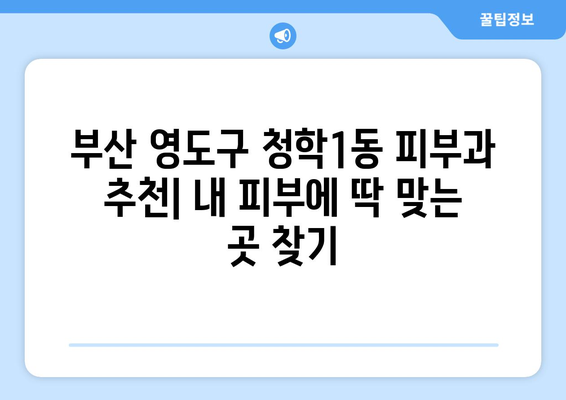 부산 영도구 청학1동 피부과 추천| 내 피부에 딱 맞는 곳 찾기 | 피부과, 추천, 영도구, 청학1동, 진료