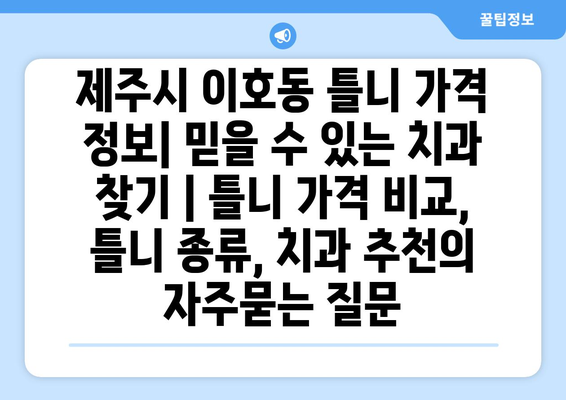 제주시 이호동 틀니 가격 정보| 믿을 수 있는 치과 찾기 | 틀니 가격 비교, 틀니 종류, 치과 추천