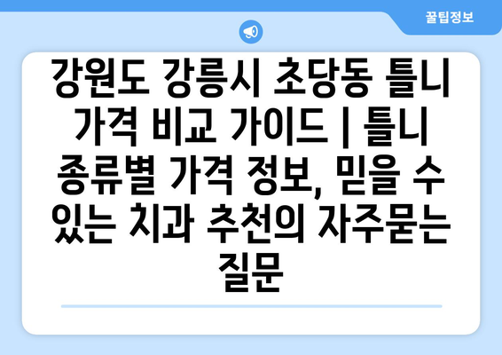 강원도 강릉시 초당동 틀니 가격 비교 가이드 | 틀니 종류별 가격 정보, 믿을 수 있는 치과 추천