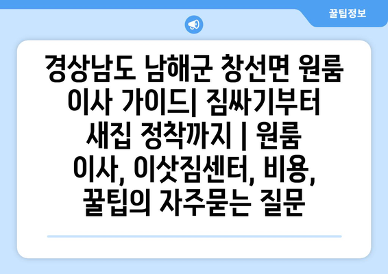 경상남도 남해군 창선면 원룸 이사 가이드| 짐싸기부터 새집 정착까지 | 원룸 이사, 이삿짐센터, 비용, 꿀팁